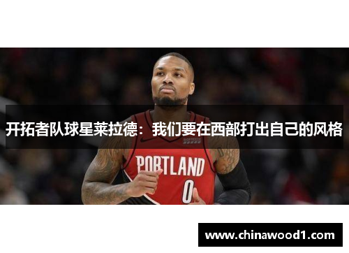 开拓者队球星莱拉德：我们要在西部打出自己的风格