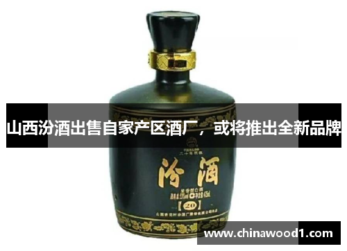 山西汾酒出售自家产区酒厂，或将推出全新品牌