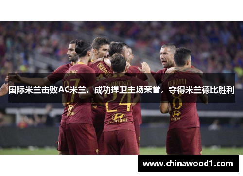 国际米兰击败AC米兰，成功捍卫主场荣誉，夺得米兰德比胜利