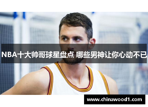 NBA十大帅哥球星盘点 哪些男神让你心动不已