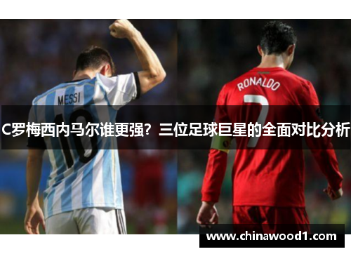 C罗梅西内马尔谁更强？三位足球巨星的全面对比分析