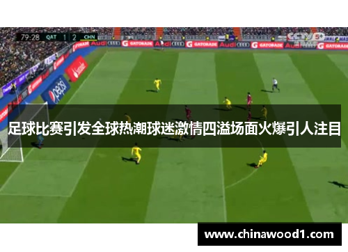 足球比赛引发全球热潮球迷激情四溢场面火爆引人注目