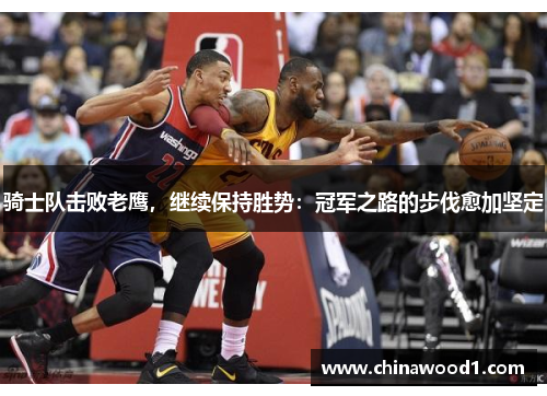 骑士队击败老鹰，继续保持胜势：冠军之路的步伐愈加坚定