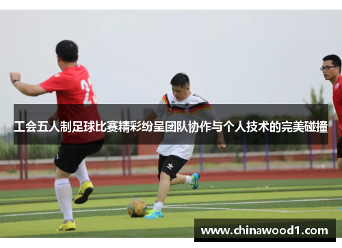 工会五人制足球比赛精彩纷呈团队协作与个人技术的完美碰撞