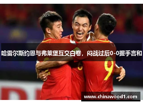 哈雷尔斯约恩与弗莱堡互交白卷，闷战过后0-0握手言和