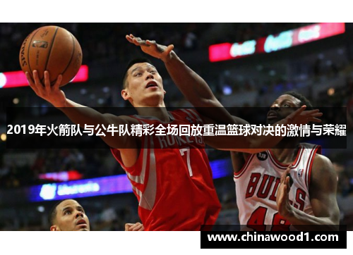 2019年火箭队与公牛队精彩全场回放重温篮球对决的激情与荣耀