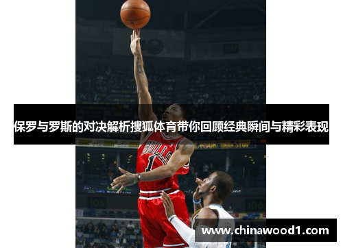 保罗与罗斯的对决解析搜狐体育带你回顾经典瞬间与精彩表现