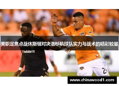 美职足焦点战休斯顿对决洛杉矶球队实力与战术的精彩较量