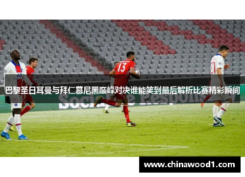 巴黎圣日耳曼与拜仁慕尼黑巅峰对决谁能笑到最后解析比赛精彩瞬间