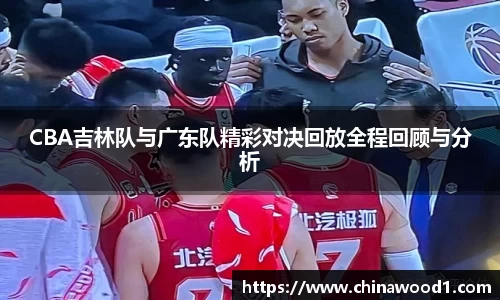 CBA吉林队与广东队精彩对决回放全程回顾与分析