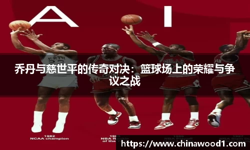 beats365乔丹与慈世平的传奇对决：篮球场上的荣耀与争议之战